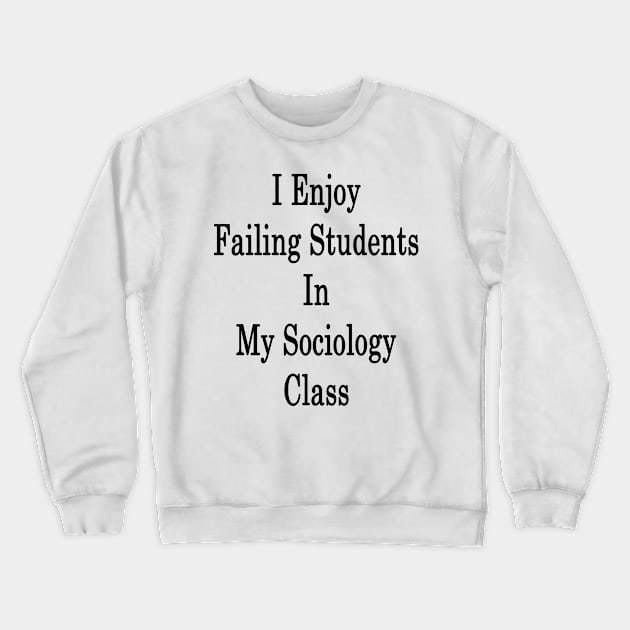 I Enjoy Failing Students In My Sociology Class Crewneck Sweatshirt by supernova23